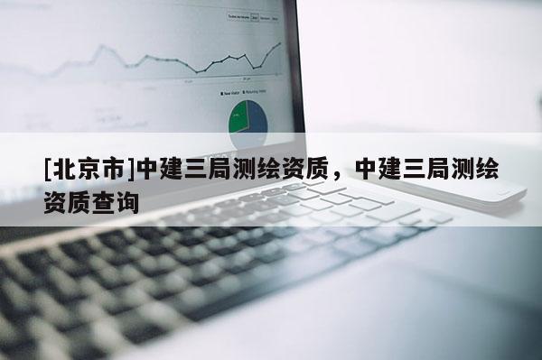 [北京市]中建三局测绘资质，中建三局测绘资质查询