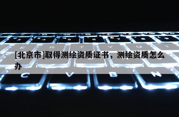 [北京市]取得测绘资质证书，测绘资质怎么办