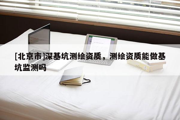 [北京市]深基坑测绘资质，测绘资质能做基坑监测吗