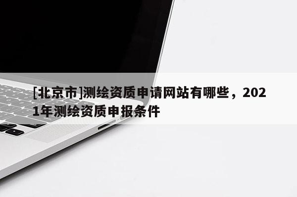 [北京市]测绘资质申请网站有哪些，2021年测绘资质申报条件