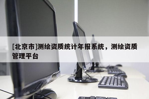 [北京市]测绘资质统计年报系统，测绘资质管理平台