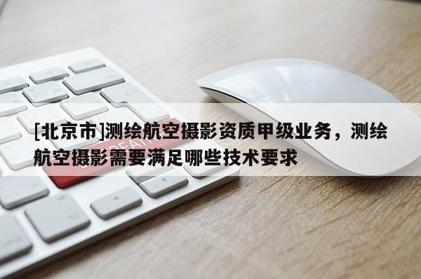 [北京市]测绘航空摄影资质甲级业务，测绘航空摄影需要满足哪些技术要求