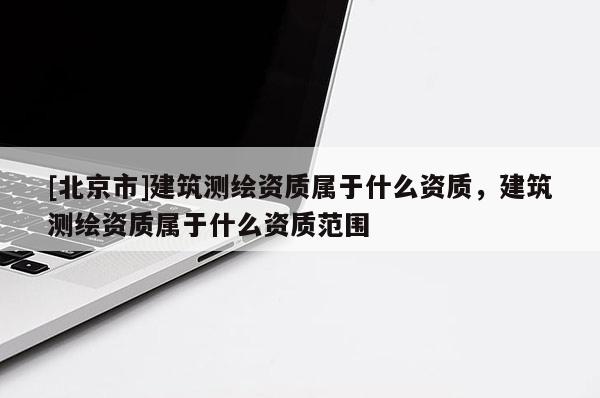 [北京市]建筑测绘资质属于什么资质，建筑测绘资质属于什么资质范围