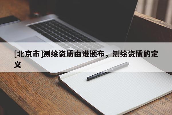 [北京市]测绘资质由谁颁布，测绘资质的定义
