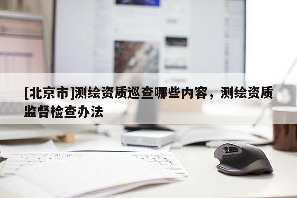 [北京市]测绘资质巡查哪些内容，测绘资质监督检查办法