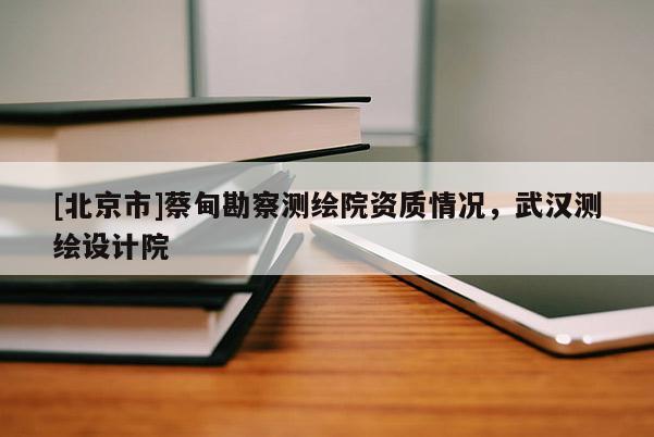 [北京市]蔡甸勘察测绘院资质情况，武汉测绘设计院