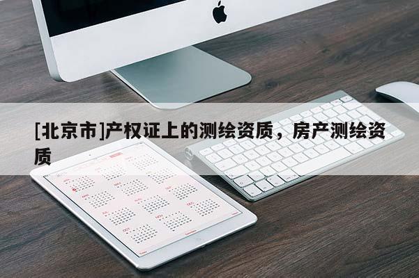 [北京市]产权证上的测绘资质，房产测绘资质