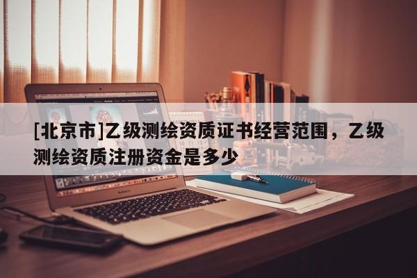 [北京市]乙级测绘资质证书经营范围，乙级测绘资质注册资金是多少
