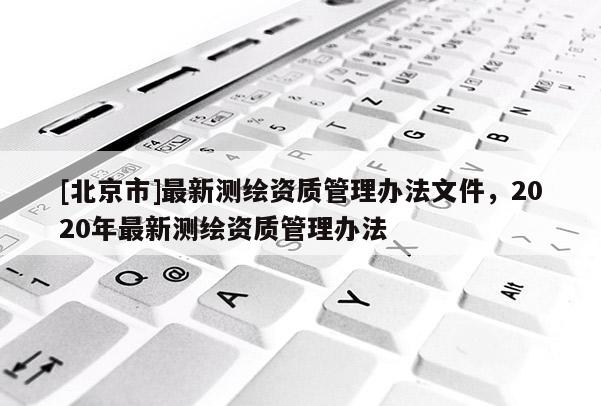 [北京市]最新测绘资质管理办法文件，2020年最新测绘资质管理办法