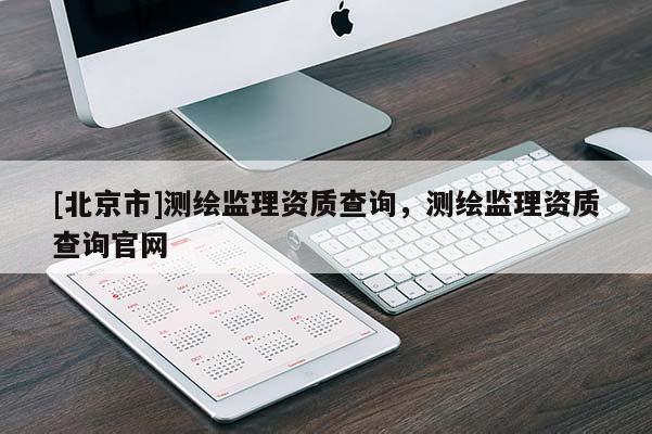 [北京市]测绘监理资质查询，测绘监理资质查询官网