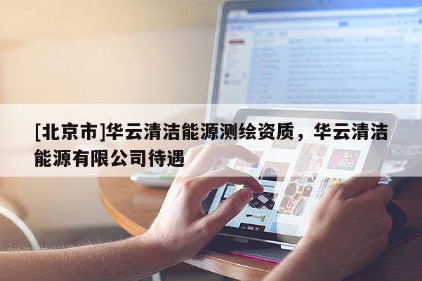 [北京市]华云清洁能源测绘资质，华云清洁能源有限公司待遇