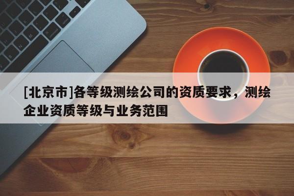 [北京市]各等级测绘公司的资质要求，测绘企业资质等级与业务范围