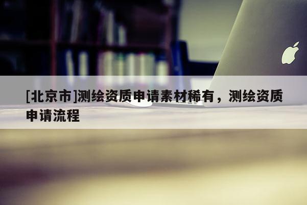 [北京市]测绘资质申请素材稀有，测绘资质申请流程