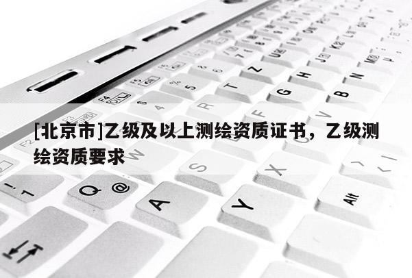 [北京市]乙级及以上测绘资质证书，乙级测绘资质要求