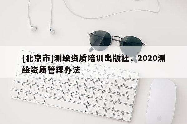 [北京市]测绘资质培训出版社，2020测绘资质管理办法
