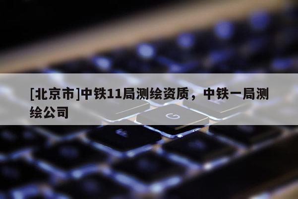 [北京市]中铁11局测绘资质，中铁一局测绘公司