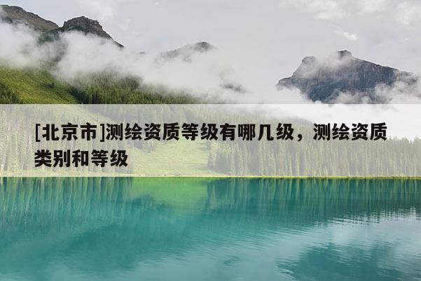 [北京市]测绘资质等级有哪几级，测绘资质类别和等级