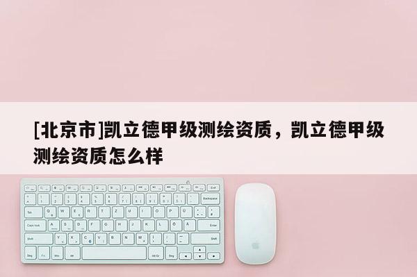 [北京市]凯立德甲级测绘资质，凯立德甲级测绘资质怎么样