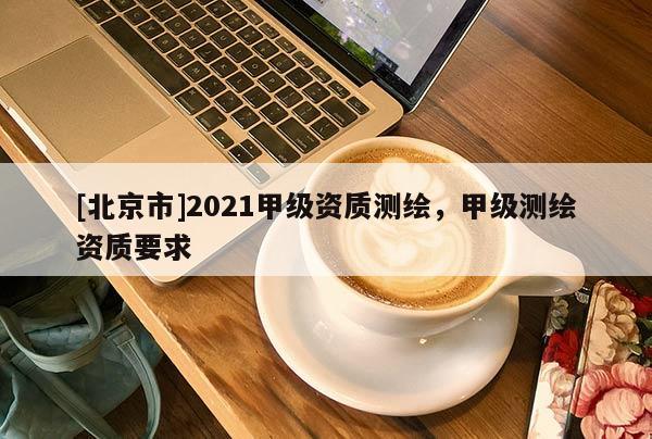 [北京市]2021甲级资质测绘，甲级测绘资质要求