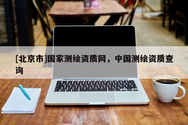 [北京市]国家测绘资质网，中国测绘资质查询