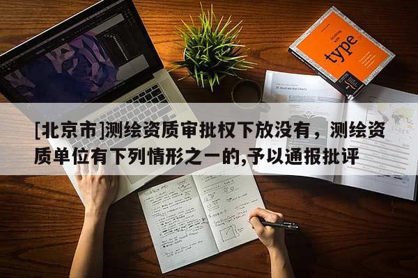[北京市]测绘资质审批权下放没有，测绘资质单位有下列情形之一的,予以通报批评