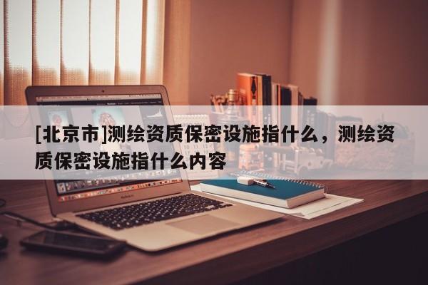 [北京市]测绘资质保密设施指什么，测绘资质保密设施指什么内容