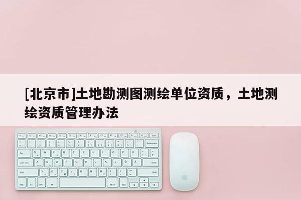 [北京市]土地勘测图测绘单位资质，土地测绘资质管理办法