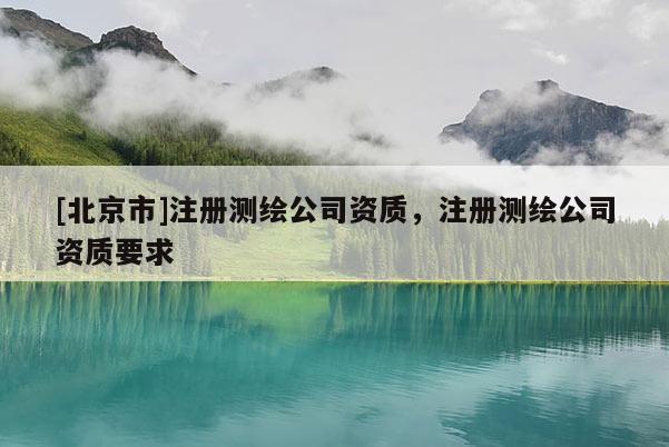 [北京市]注册测绘公司资质，注册测绘公司资质要求