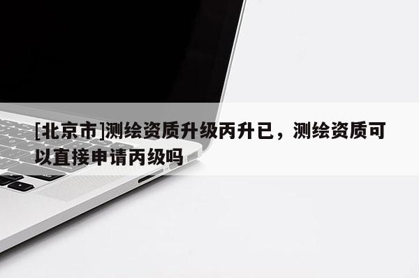 [北京市]测绘资质升级丙升已，测绘资质可以直接申请丙级吗