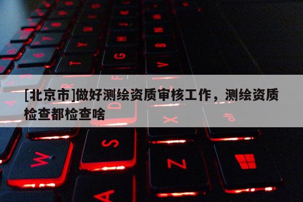 [北京市]做好测绘资质审核工作，测绘资质检查都检查啥