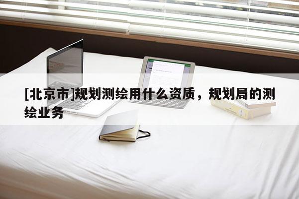 [北京市]规划测绘用什么资质，规划局的测绘业务