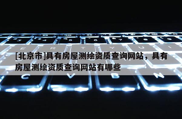 [北京市]具有房屋测绘资质查询网站，具有房屋测绘资质查询网站有哪些