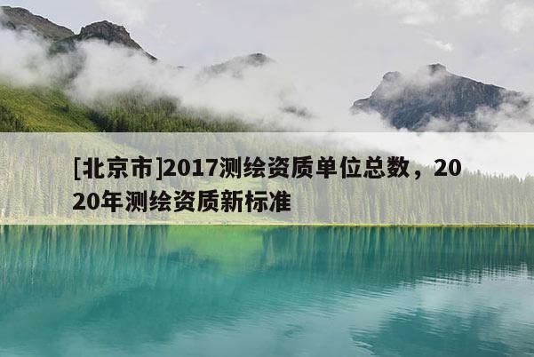 [北京市]2017测绘资质单位总数，2020年测绘资质新标准