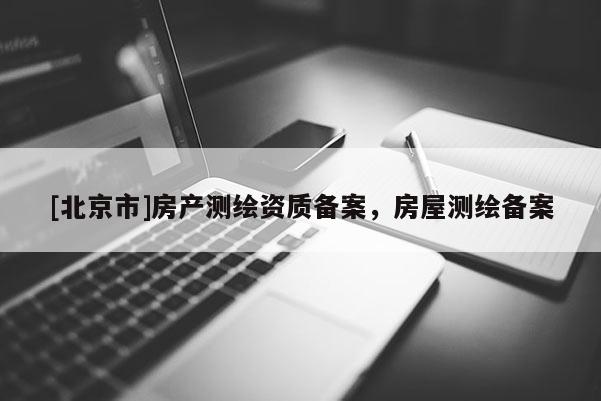 [北京市]房产测绘资质备案，房屋测绘备案
