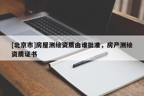 [北京市]房屋测绘资质由谁批准，房产测绘资质证书