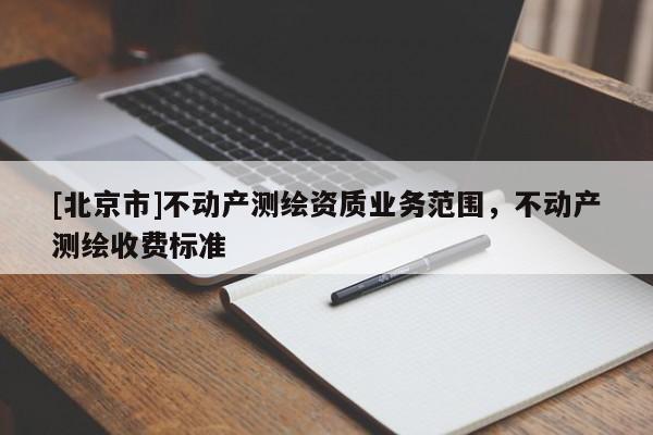 [北京市]不动产测绘资质业务范围，不动产测绘收费标准