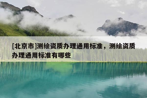 [北京市]测绘资质办理通用标准，测绘资质办理通用标准有哪些