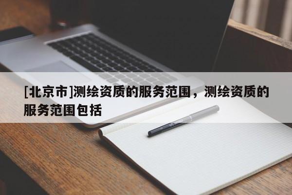 [北京市]测绘资质的服务范围，测绘资质的服务范围包括