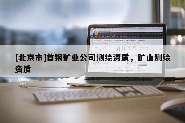 [北京市]首钢矿业公司测绘资质，矿山测绘资质