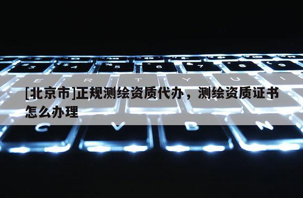 [北京市]正规测绘资质代办，测绘资质证书怎么办理