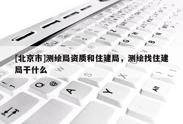 [北京市]测绘局资质和住建局，测绘找住建局干什么