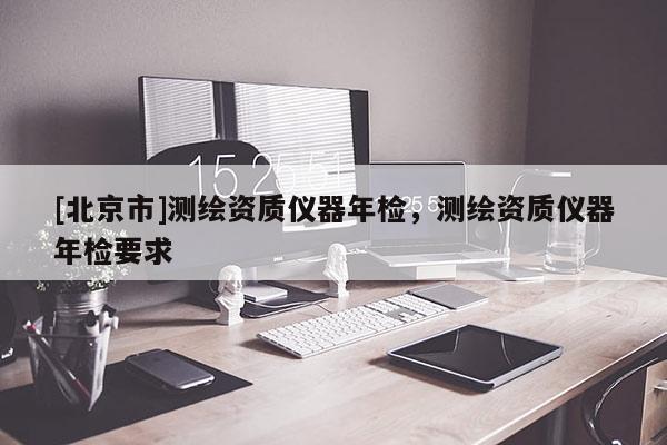 [北京市]测绘资质仪器年检，测绘资质仪器年检要求