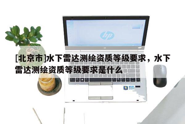 [北京市]水下雷达测绘资质等级要求，水下雷达测绘资质等级要求是什么