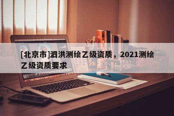 [北京市]泗洪测绘乙级资质，2021测绘乙级资质要求