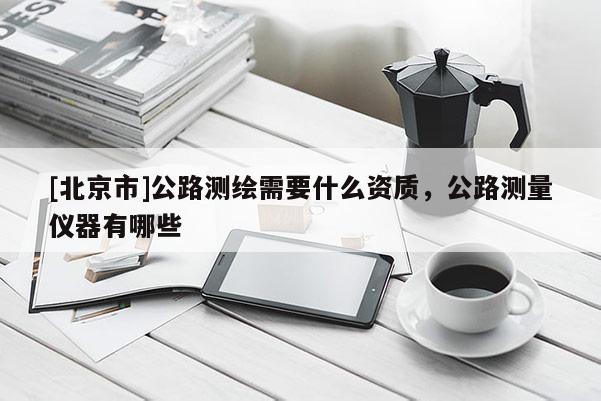 [北京市]公路测绘需要什么资质，公路测量仪器有哪些
