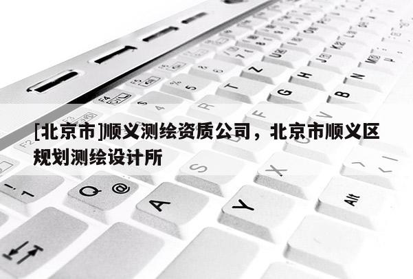 [北京市]顺义测绘资质公司，北京市顺义区规划测绘设计所