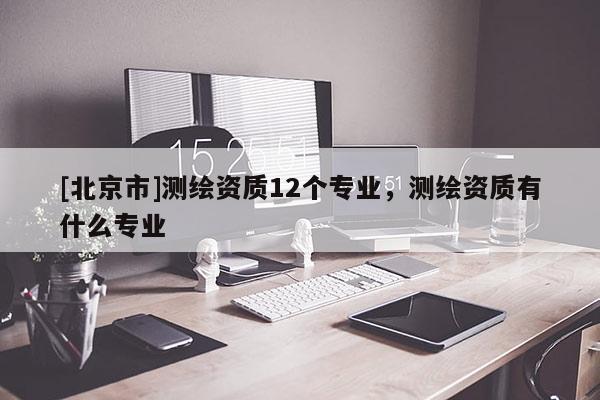 [北京市]测绘资质12个专业，测绘资质有什么专业