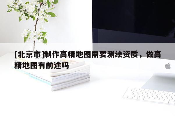 [北京市]制作高精地图需要测绘资质，做高精地图有前途吗