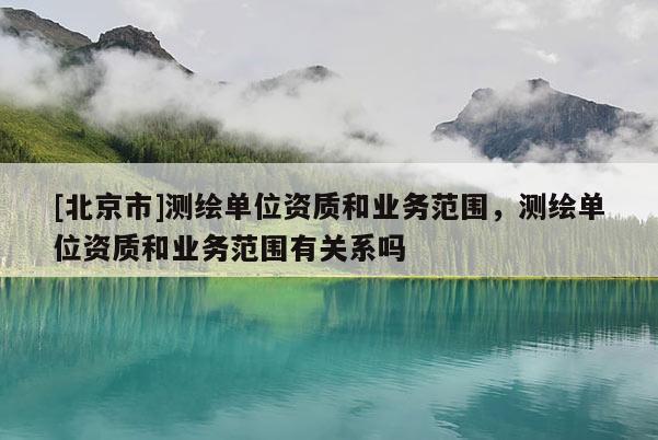 [北京市]测绘单位资质和业务范围，测绘单位资质和业务范围有关系吗