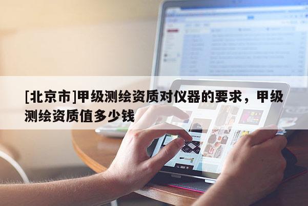 [北京市]甲级测绘资质对仪器的要求，甲级测绘资质值多少钱